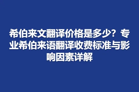 希伯来文翻译价格是多少？专业希伯来语翻译收费标准与影响因素详解