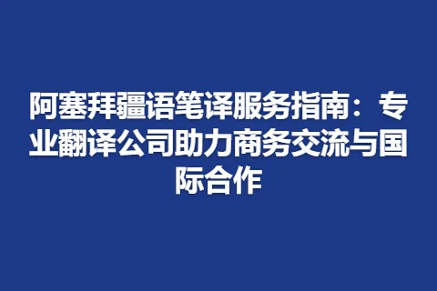 阿塞拜疆语笔译服务指南：专业翻译公司助力商务交流与国际合作