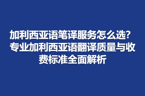 加利西亚语笔译服务怎么选？专业加利西亚语翻译质量与收费标准全面解析
