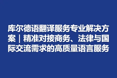 库尔德语翻译服务专业解决方案｜精准对接商务、法律与国际交流需求的高质量语言服务