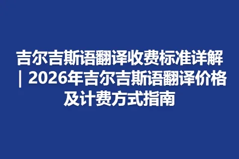 吉尔吉斯语翻译收费标准详解｜2026年吉尔吉斯语翻译价格及计费方式指南