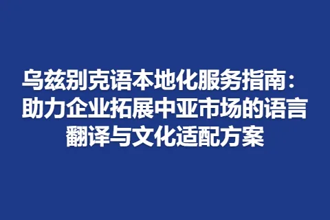 乌兹别克语本地化服务指南：助力企业拓展中亚市场的语言翻译与文化适配方案