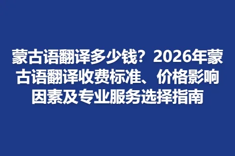 蒙古语翻译多少钱？2026年蒙古语翻译收费标准、价格影响因素及专业服务选择指南