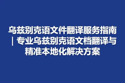 乌兹别克语文件翻译服务指南｜专业乌兹别克语文档翻译与精准本地化解决方案