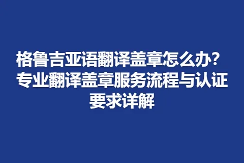 格鲁吉亚语翻译盖章怎么办？专业翻译盖章服务流程与认证要求详解