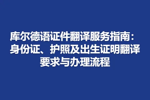 库尔德语证件翻译服务指南：身份证、护照及出生证明翻译要求与办理流程