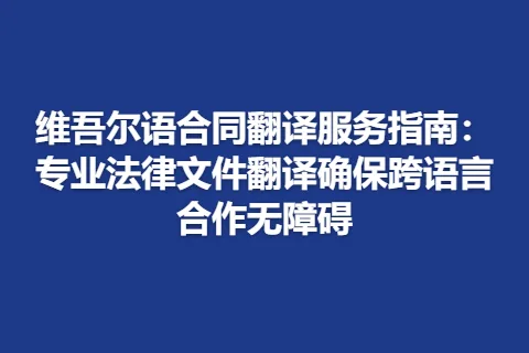 维吾尔语合同翻译服务指南：专业法律文件翻译确保跨语言合作无障碍