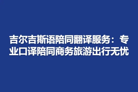 吉尔吉斯语陪同翻译服务：专业口译陪同商务旅游出行无忧