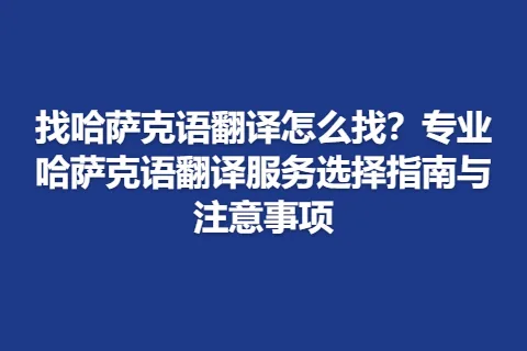 找哈萨克语翻译怎么找？专业哈萨克语翻译服务选择指南与注意事项