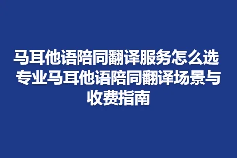 马耳他语陪同翻译服务怎么选 专业马耳他语陪同翻译场景与收费指南