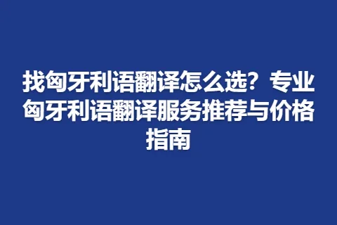 找匈牙利语翻译怎么选？专业匈牙利语翻译服务推荐与价格指南