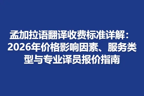 孟加拉语翻译收费标准详解：2026年价格影响因素、服务类型与专业译员报价指南