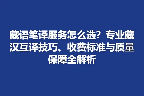 藏语笔译服务怎么选？专业藏汉互译技巧、收费标准与质量保障全解析