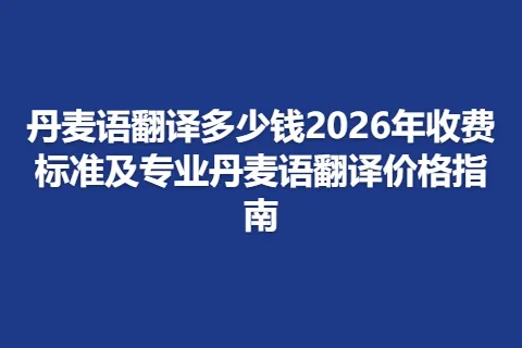 丹麦语翻译多少钱2026年收费标准及专业丹麦语翻译价格指南