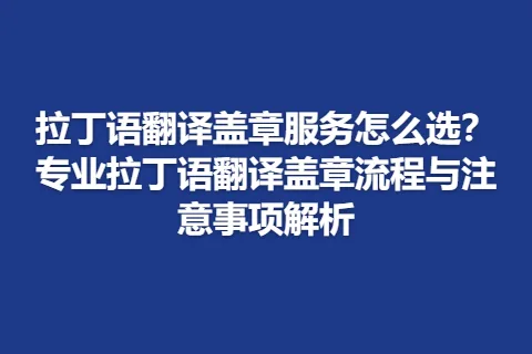 拉丁语翻译盖章服务怎么选？专业拉丁语翻译盖章流程与注意事项解析