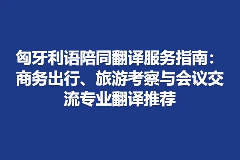 匈牙利语陪同翻译服务指南：商务出行、旅游考察与会议交流专业翻译推荐