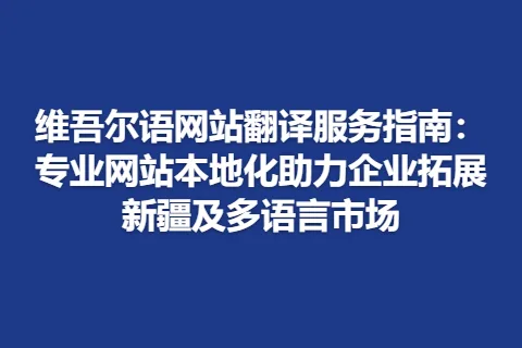 维吾尔语网站翻译服务指南：专业网站本地化助力企业拓展新疆及多语言市场