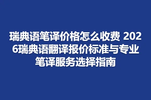 瑞典语笔译价格怎么收费 2026瑞典语翻译报价标准与专业笔译服务选择指南