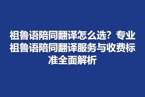 祖鲁语陪同翻译怎么选？专业祖鲁语陪同翻译服务与收费标准全面解析