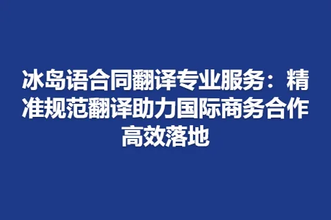 冰岛语合同翻译专业服务：精准规范翻译助力国际商务合作高效落地