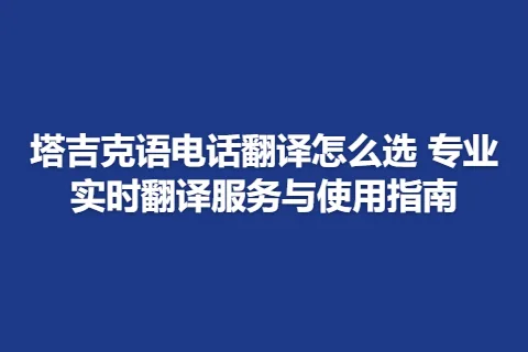 塔吉克语电话翻译怎么选 专业实时翻译服务与使用指南