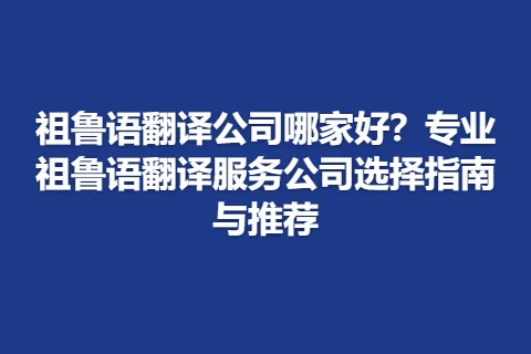 祖鲁语翻译公司哪家好？专业祖鲁语翻译服务公司选择指南与推荐
