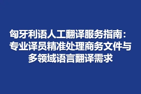 匈牙利语人工翻译服务指南：专业译员精准处理商务文件与多领域语言翻译需求