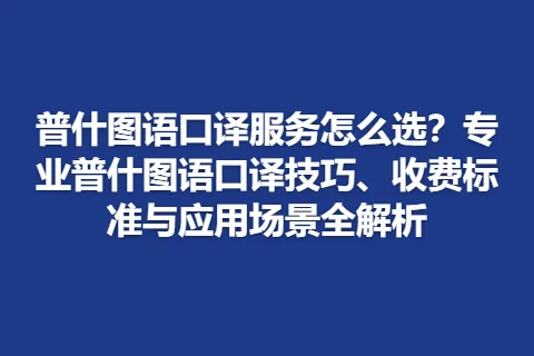 普什图语口译服务怎么选？专业普什图语口译技巧、收费标准与应用场景全解析