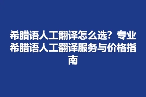 希腊语人工翻译怎么选？专业希腊语人工翻译服务与价格指南