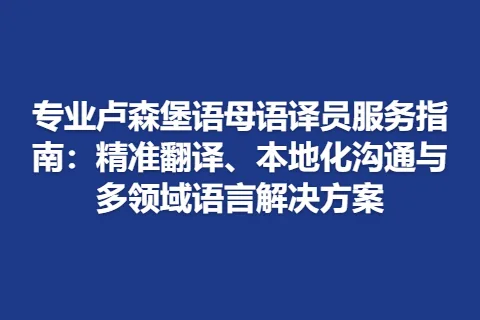 专业卢森堡语母语译员服务指南：精准翻译、本地化沟通与多领域语言解决方案