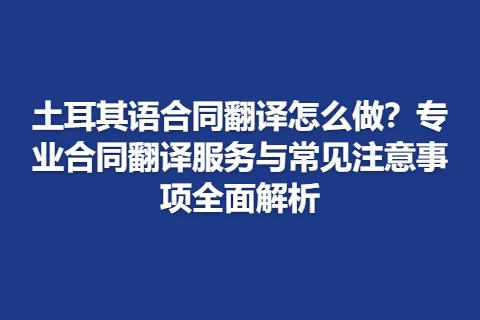 土耳其语合同翻译怎么做？专业合同翻译服务与常见注意事项全面解析