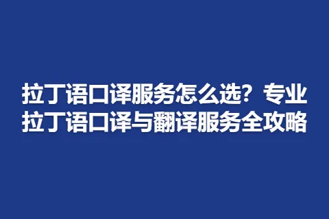拉丁语口译服务怎么选?专业拉丁语口译与翻译服务全攻略
