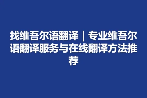 找维吾尔语翻译｜专业维吾尔语翻译服务与在线翻译方法推荐