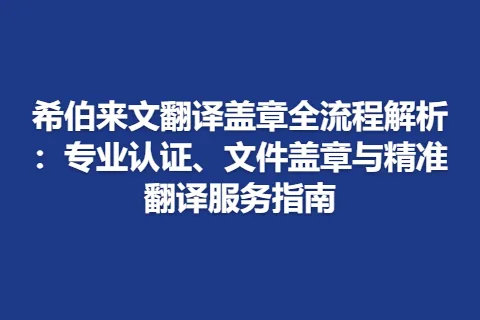 希伯来文翻译盖章全流程解析：专业认证、文件盖章与精准翻译服务指南