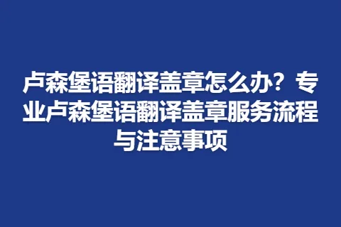 卢森堡语翻译盖章怎么办？专业卢森堡语翻译盖章服务流程与注意事项