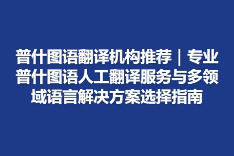 普什图语翻译机构推荐｜专业普什图语人工翻译服务与多领域语言解决方案选择指南