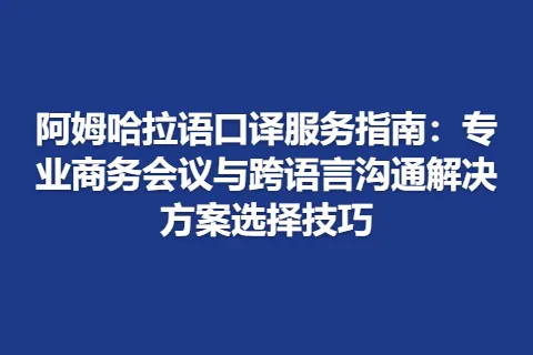 阿姆哈拉语口译服务指南:专业商务会议与跨语言沟通解决方案选择技巧