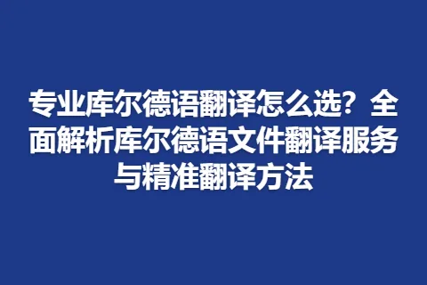 专业库尔德语翻译怎么选?全面解析库尔德语文件翻译服务与精准翻译方法