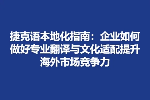 捷克语本地化指南：企业如何做好专业翻译与文化适配提升海外市场竞争力