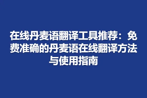 在线丹麦语翻译工具推荐：免费准确的丹麦语在线翻译方法与使用指南