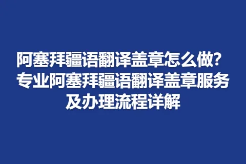 阿塞拜疆语翻译盖章怎么做？专业阿塞拜疆语翻译盖章服务及办理流程详解