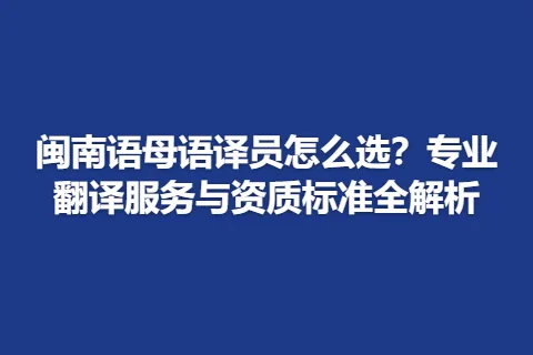 闽南语母语译员怎么选？专业翻译服务与资质标准全解析