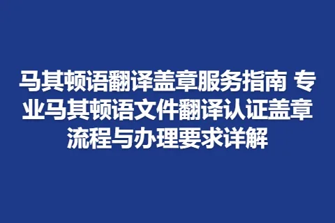 马其顿语翻译盖章服务指南 专业马其顿语文件翻译认证盖章流程与办理要求详解