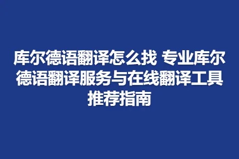 库尔德语翻译怎么找 专业库尔德语翻译服务与在线翻译工具推荐指南