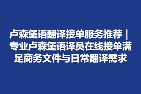 卢森堡语翻译接单服务推荐｜专业卢森堡语译员在线接单满足商务文件与日常翻译需求