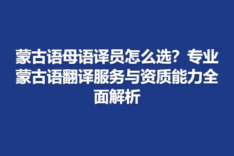 蒙古语母语译员怎么选?专业蒙古语翻译服务与资质能力全面解析