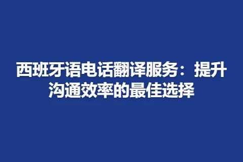 西班牙语电话翻译服务：提升沟通效率的最佳选择