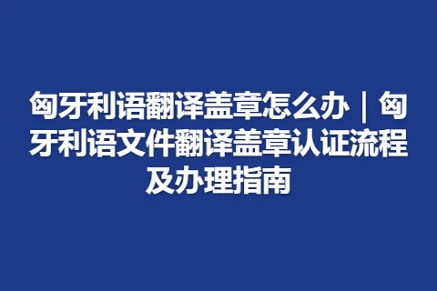 匈牙利语翻译盖章怎么办｜匈牙利语文件翻译盖章认证流程及办理指南