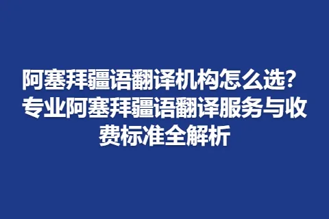 阿塞拜疆语翻译机构怎么选？专业阿塞拜疆语翻译服务与收费标准全解析