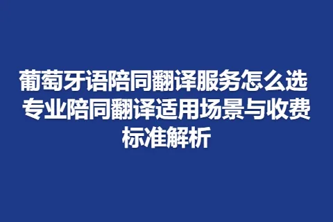 葡萄牙语陪同翻译服务怎么选 专业陪同翻译适用场景与收费标准解析